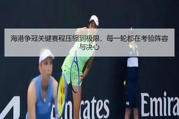 海港争冠关键赛程压缩到极限，每一轮都在考验阵容与决心